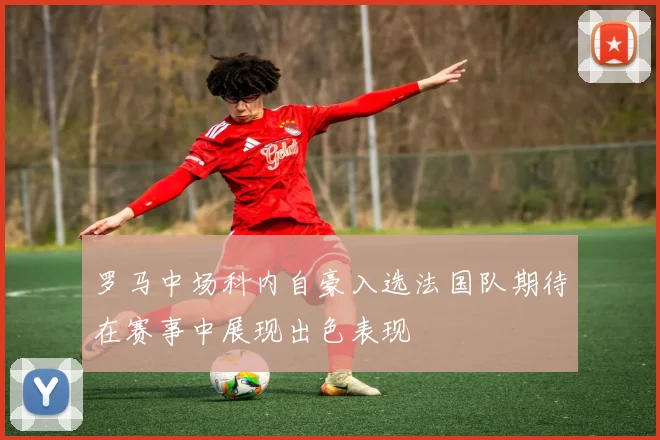 罗马中场科内自豪入选法国队期待在赛事中展现出色表现