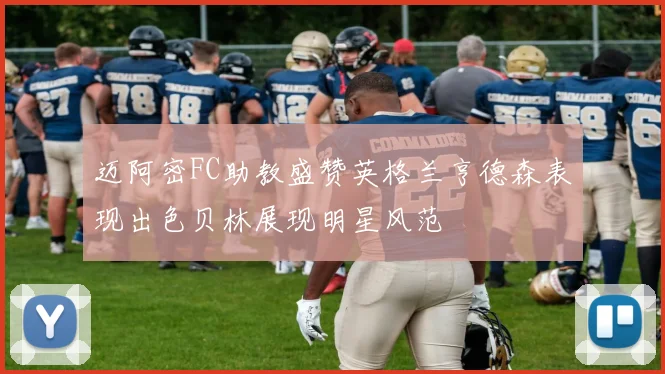 迈阿密FC助教盛赞英格兰亨德森表现出色贝林展现明星风范