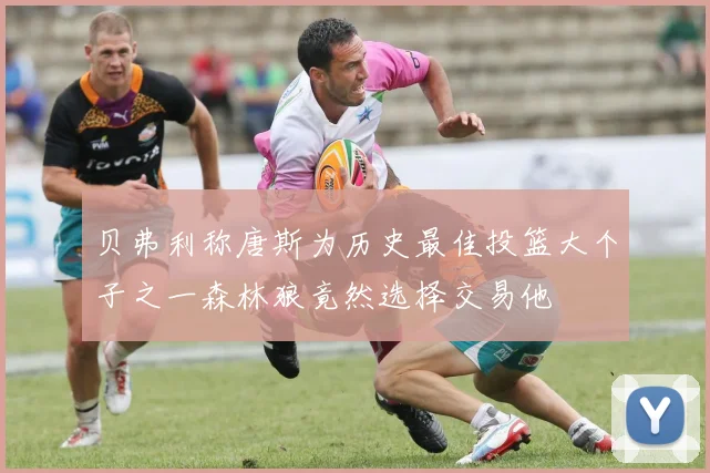 贝弗利称唐斯为历史最佳投篮大个子之一森林狼竟然选择交易他