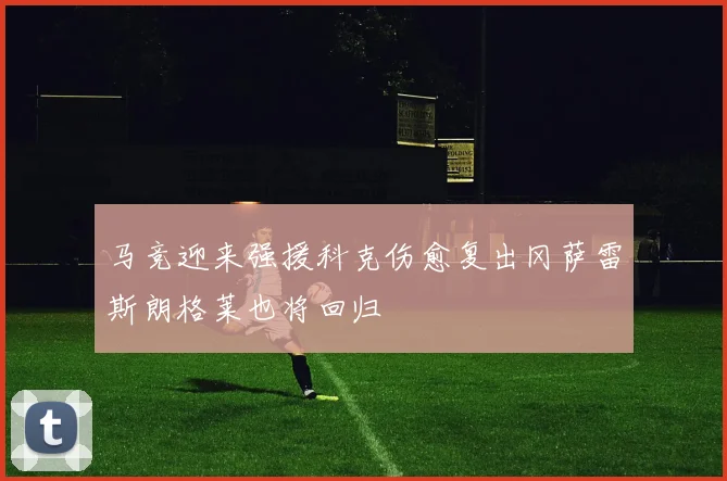 马竞迎来强援科克伤愈复出冈萨雷斯朗格莱也将回归
