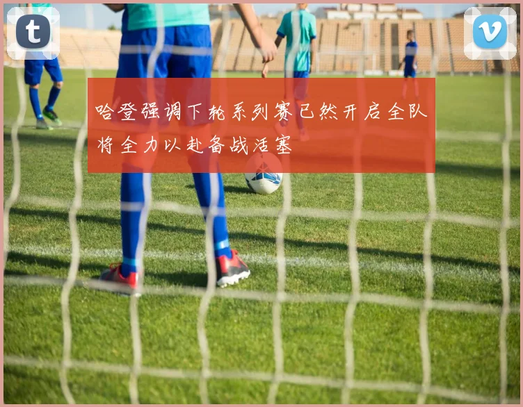哈登强调下轮系列赛已然开启全队将全力以赴备战活塞