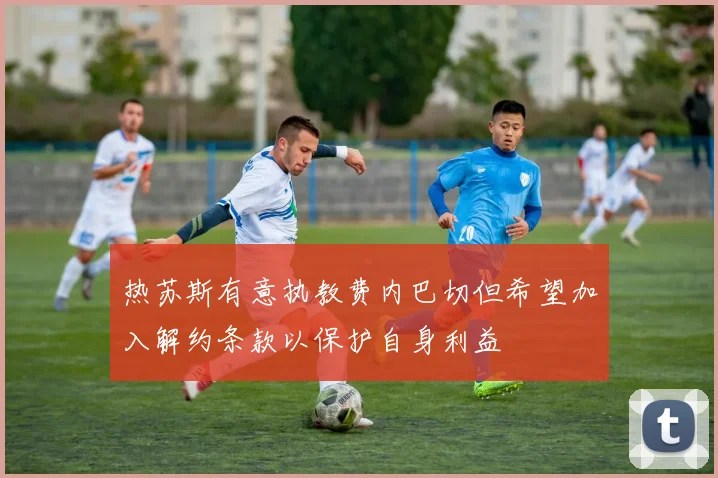 热苏斯有意执教费内巴切但希望加入解约条款以保护自身利益