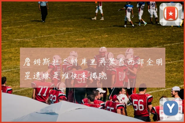 詹姆斯杜兰特库里再聚首西部全明星遗珠是谁快来揭晓