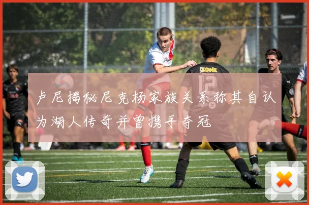 卢尼揭秘尼克杨家族关系称其自认为湖人传奇并曾携手夺冠
