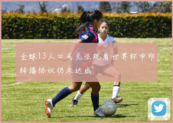 全球13人口或无法观看世界杯中印转播协议仍未达成