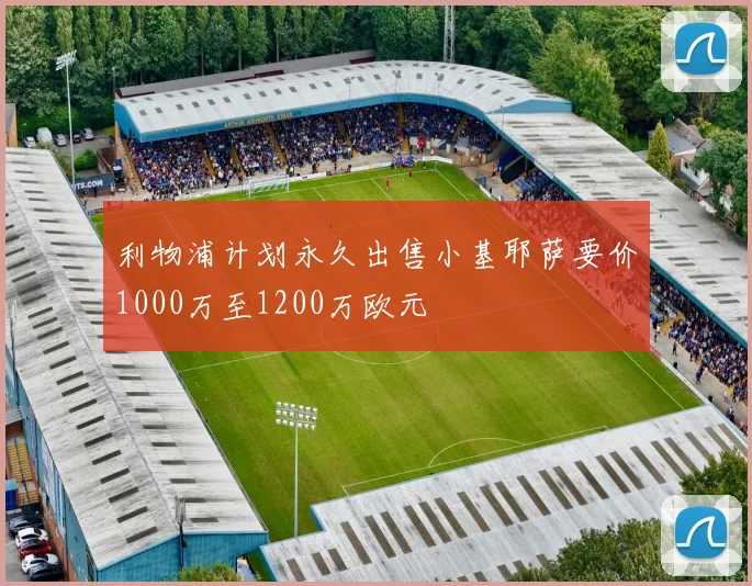利物浦计划永久出售小基耶萨要价1000万至1200万欧元