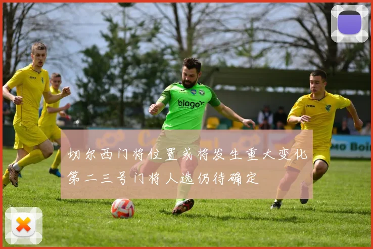 切尔西门将位置或将发生重大变化第二三号门将人选仍待确定
