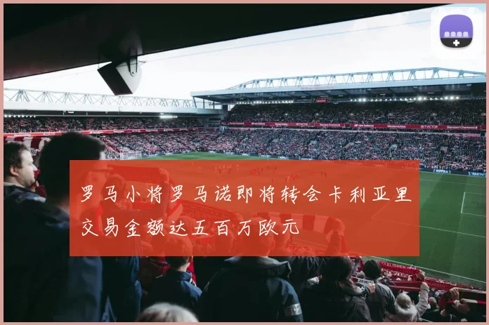 罗马小将罗马诺即将转会卡利亚里交易金额达五百万欧元