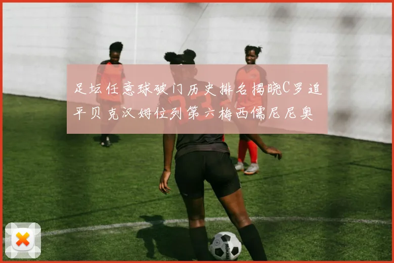 足坛任意球破门历史排名揭晓C罗追平贝克汉姆位列第六梅西儒尼尼奥称霸前两名