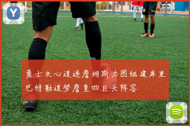 勇士决心追逐詹姆斯力图组建库里巴特勒追梦詹皇四巨头阵容