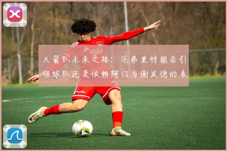 火箭队未来之路：范弗里特能否引领球队还是依赖阿门与谢泼德的表现