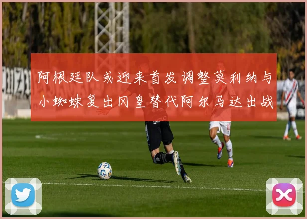 阿根廷队或迎来首发调整莫利纳与小蜘蛛复出冈皇替代阿尔马达出战