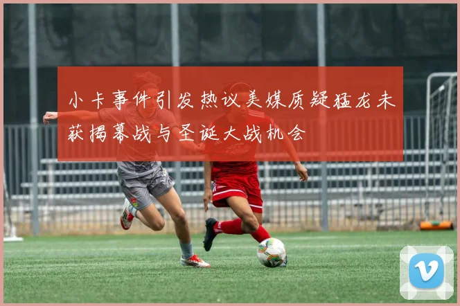 小卡事件引发热议美媒质疑猛龙未获揭幕战与圣诞大战机会