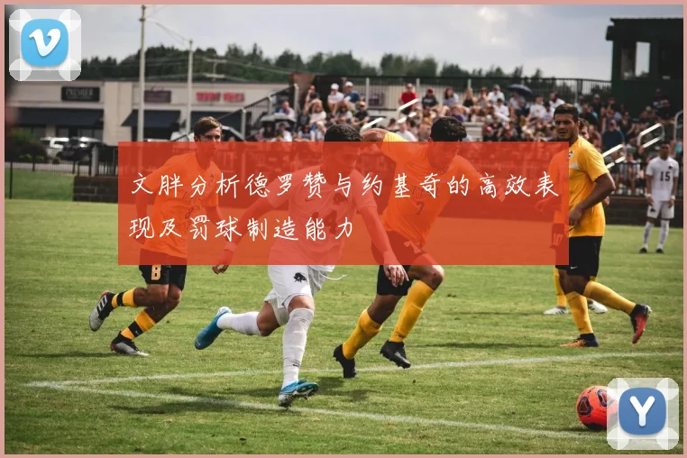 文胖分析德罗赞与约基奇的高效表现及罚球制造能力