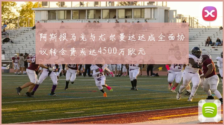 阿斯报马竞与尤尔曼达达成全面协议转会费或达4500万欧元