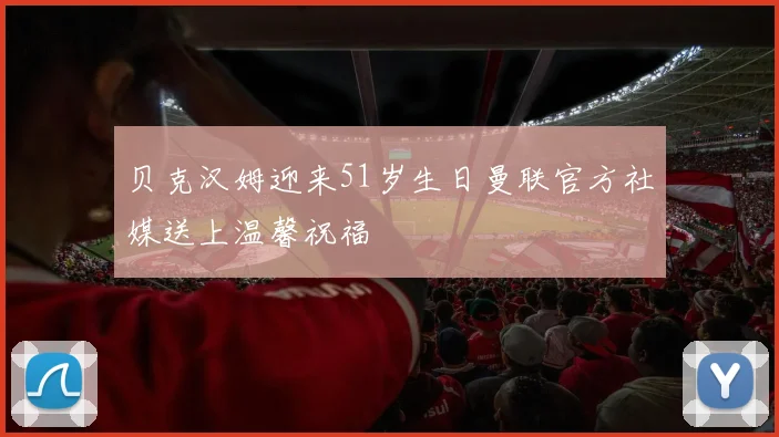 贝克汉姆迎来51岁生日曼联官方社媒送上温馨祝福
