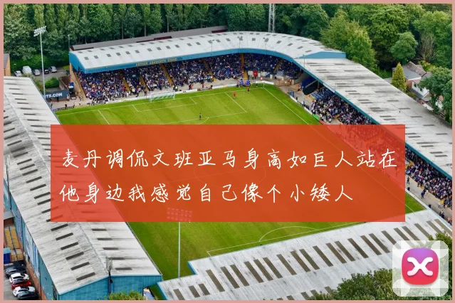 麦丹调侃文班亚马身高如巨人站在他身边我感觉自己像个小矮人