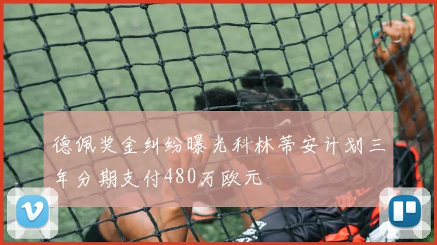 德佩奖金纠纷曝光科林蒂安计划三年分期支付480万欧元