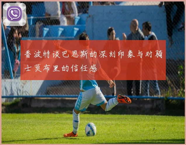 香波特谈巴恩斯的深刻印象与对骑士莫布里的信任感